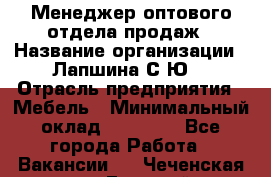 Менеджер оптового отдела продаж › Название организации ­ Лапшина С.Ю. › Отрасль предприятия ­ Мебель › Минимальный оклад ­ 20 000 - Все города Работа » Вакансии   . Чеченская респ.,Грозный г.
